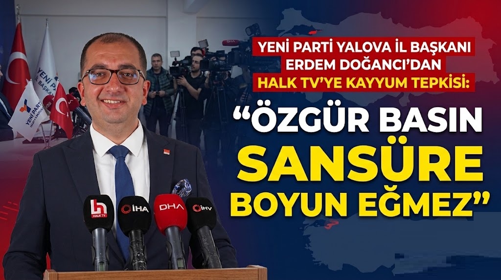 YENİ PARTİ YALOVA İL BAŞKANI ERDEM DOĞANCI’DAN HALK TV’YE KAYYUM TEPKİSİ: “ÖZGÜR BASIN SANSÜRE BOYUN EĞMEZ”